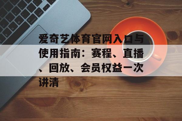 爱奇艺体育官网入口与使用指南：赛程、直播、回放、会员权益一次讲清