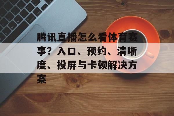 腾讯直播怎么看体育赛事？入口、预约、清晰度、投屏与卡顿解决方案