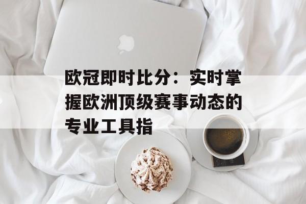 欧冠即时比分：实时掌握欧洲顶级赛事动态的专业工具指