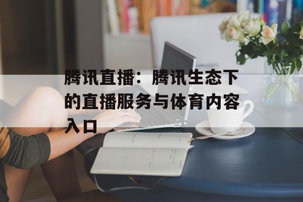 腾讯直播：腾讯生态下的直播服务与体育内容入口
