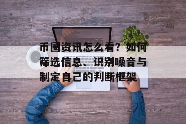 币圈资讯怎么看？如何筛选信息、识别噪音与制定自己的判断框架