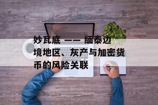 妙瓦底 —— 缅泰边境地区、灰产与加密货币的风险关联
