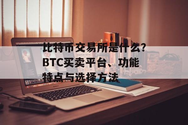 比特币交易所是什么?BTC买卖平台、功能特点与选择方法