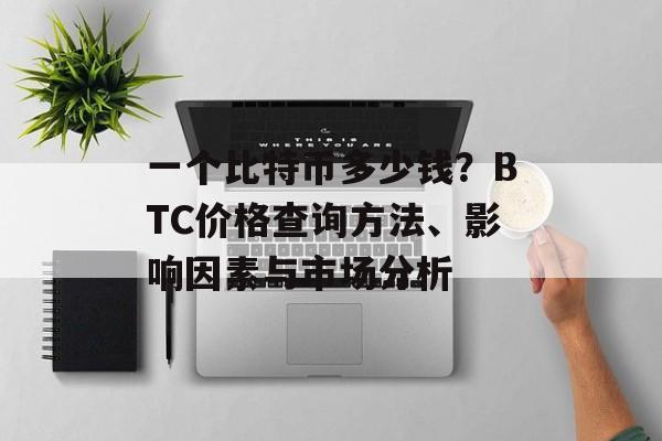一个比特币多少钱?BTC价格查询方法、影响因素与市场分析