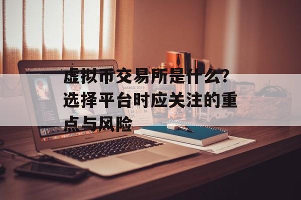 虚拟币交易所是什么?选择平台时应关注的重点与风险