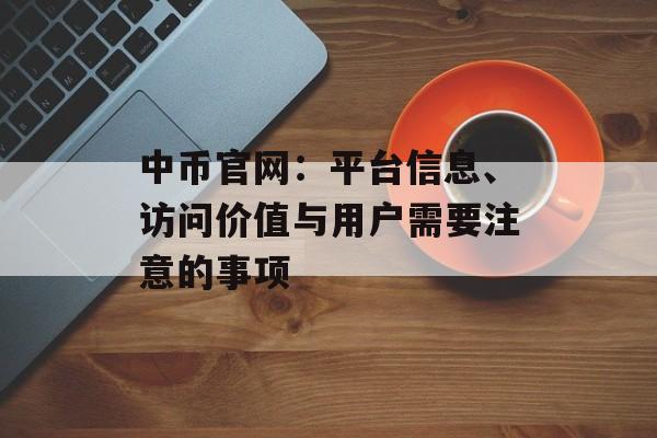 中币官网:平台信息、访问价值与用户需要注意的事项