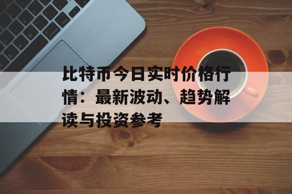 比特币今日实时价格行情:最新波动、趋势解读与投资参考
