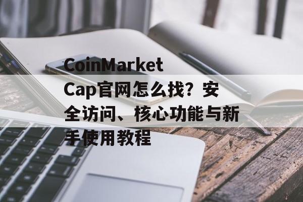 CoinMarketCap官网怎么找?安全访问、核心功能与新手使用教程