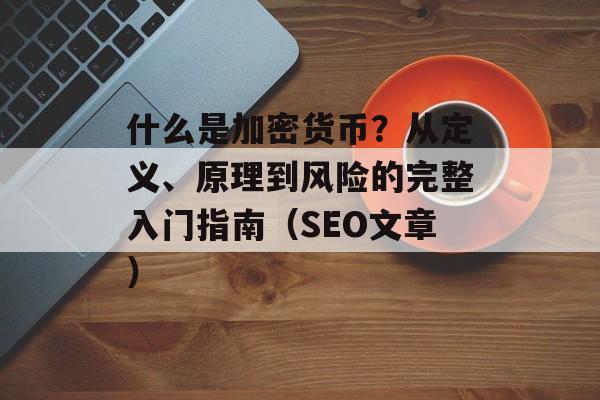 什么是加密货币?从定义、原理到风险的完整入门指南(SEO文章)