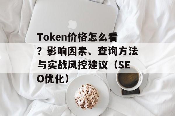 Token价格怎么看?影响因素、查询方法与实战风控建议(SEO优化)